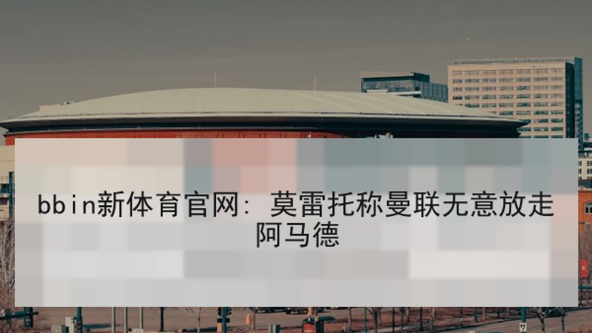 bbin新体育官网: 莫雷托称曼联无意放走阿马德 bbin新体育官网: 莫雷托称曼联无意放走阿马德