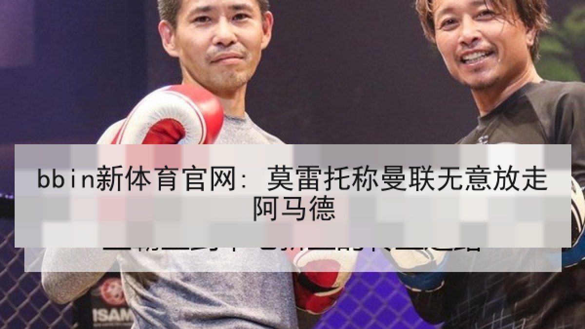bbin新体育官网: 莫雷托称曼联无意放走阿马德 bbin新体育官网: 莫雷托称曼联无意放走阿马德