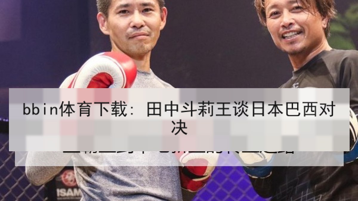 bbin体育下载: 田中斗莉王谈日本巴西对决 bbin体育下载: 田中斗莉王谈日本巴西对决